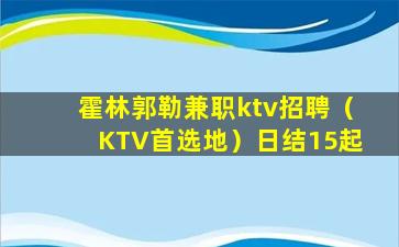 霍林郭勒兼职ktv招聘（KTV首选地）日结15起